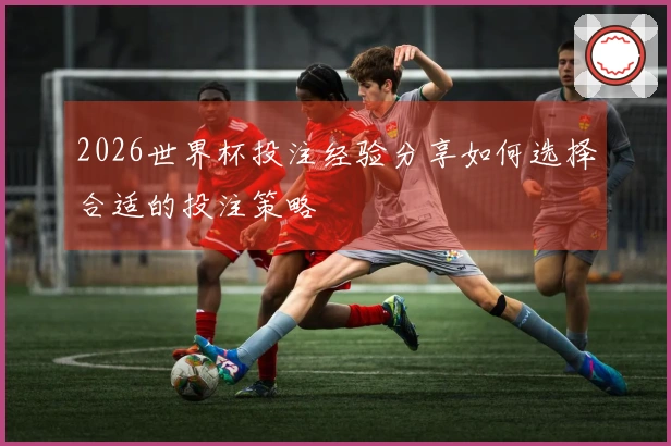 2026世界杯投注经验分享如何选择合适的投注策略