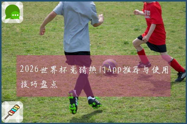 2026世界杯竞猜热门App推荐与使用技巧盘点