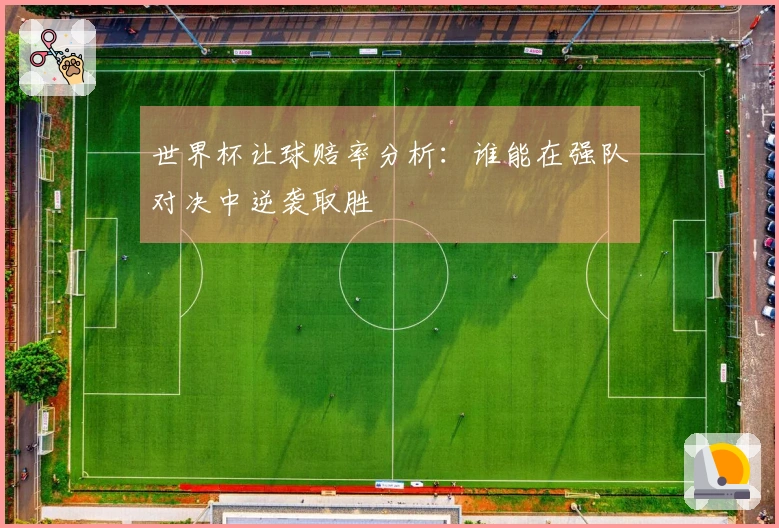 世界杯让球赔率分析：谁能在强队对决中逆袭取胜