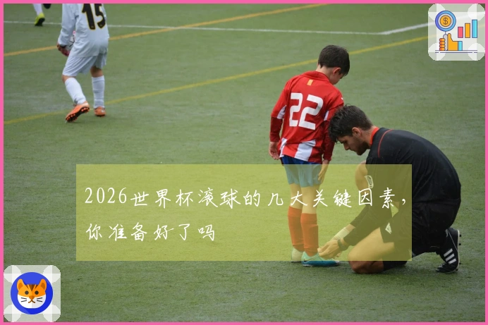 2026世界杯滚球的几大关键因素，你准备好了吗