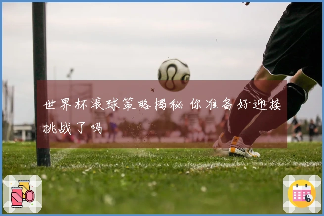 世界杯滚球策略揭秘 你准备好迎接挑战了吗