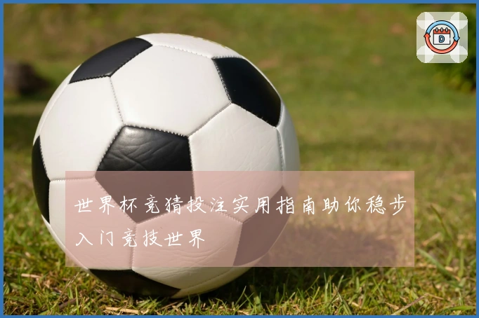 世界杯竞猜投注实用指南助你稳步入门竞技世界