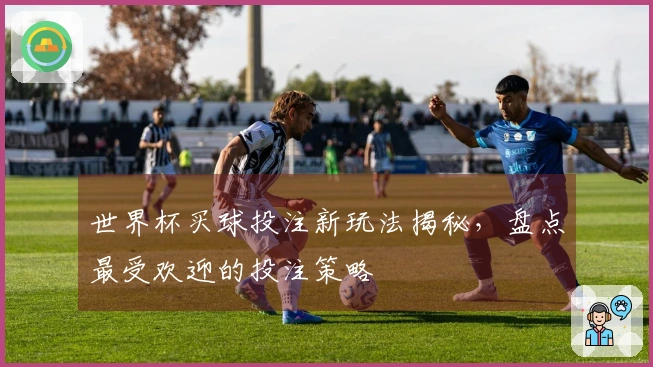 世界杯买球投注新玩法揭秘，盘点最受欢迎的投注策略