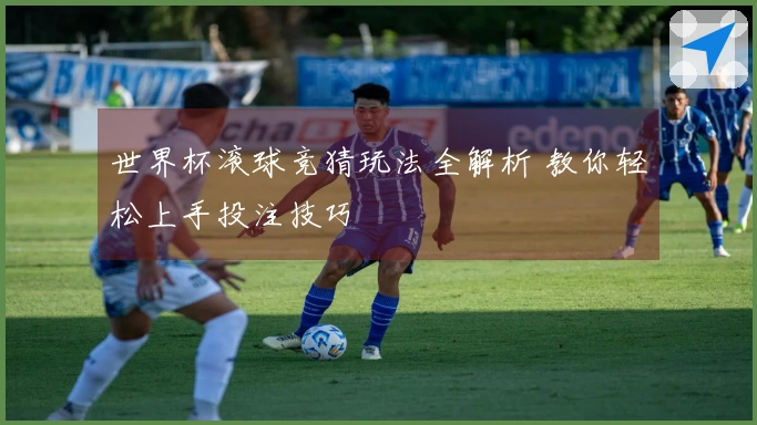 世界杯滚球竞猜玩法全解析 教你轻松上手投注技巧