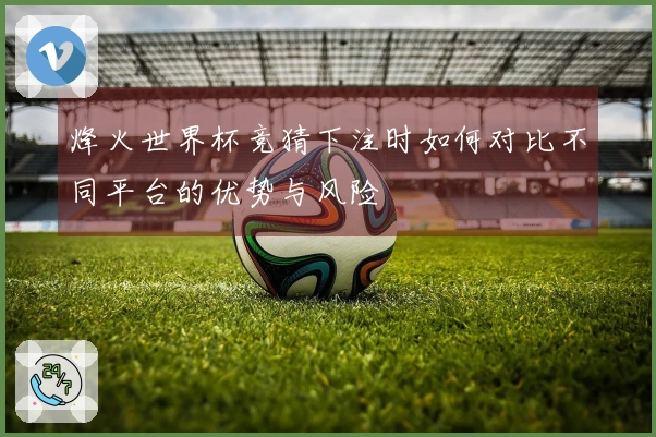 烽火世界杯竞猜下注时如何对比不同平台的优势与风险