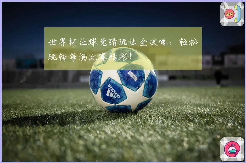 世界杯让球竞猜玩法全攻略，轻松玩转每场比赛精彩！