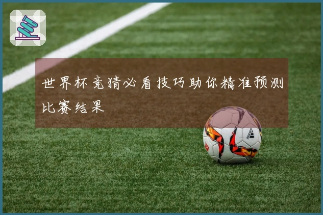 世界杯竞猜必看技巧助你精准预测比赛结果