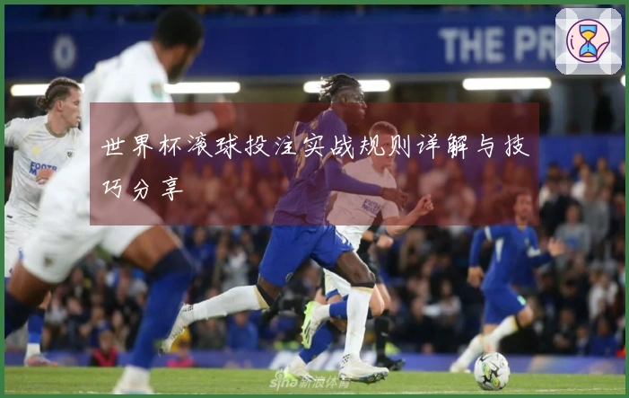 世界杯滚球投注实战规则详解与技巧分享