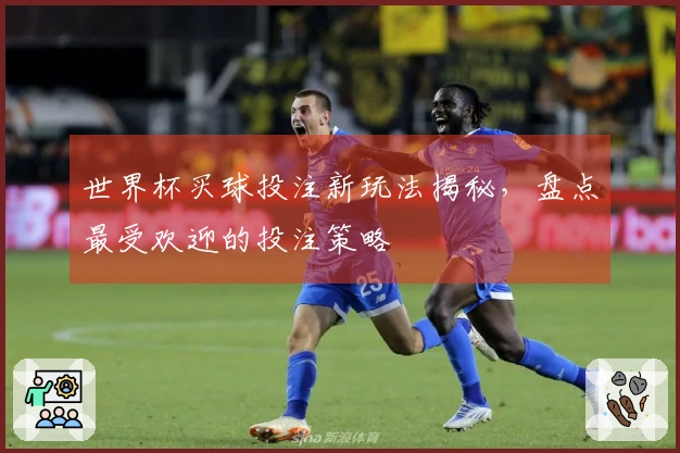 世界杯买球投注新玩法揭秘，盘点最受欢迎的投注策略