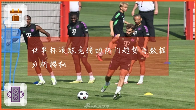 世界杯滚球竞猜的热门趋势与数据分析揭秘