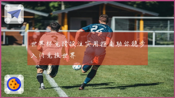 世界杯竞猜投注实用指南助你稳步入门竞技世界