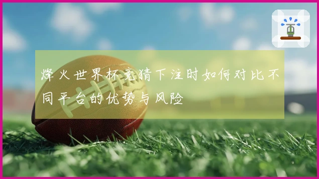 烽火世界杯竞猜下注时如何对比不同平台的优势与风险