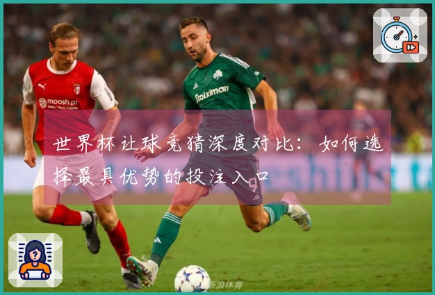 世界杯让球竞猜深度对比:如何选择最具优势的投注入口