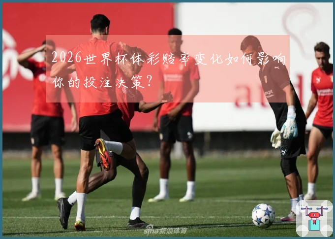 2026世界杯体彩赔率变化如何影响你的投注决策？