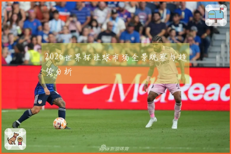 2026世界杯让球市场全景观察与趋势分析