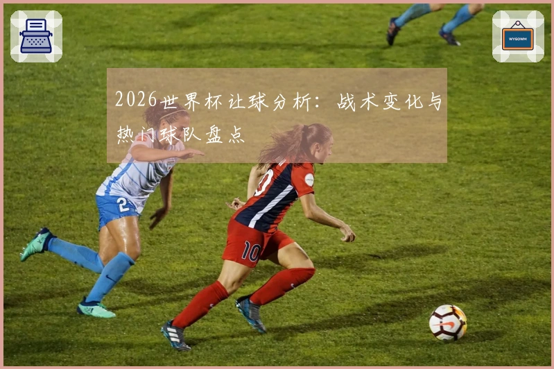 2026世界杯让球分析：战术变化与热门球队盘点