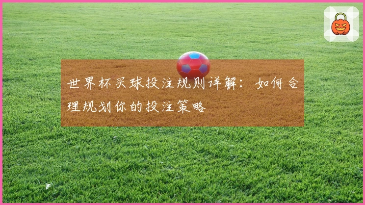 世界杯买球投注规则详解：如何合理规划你的投注策略