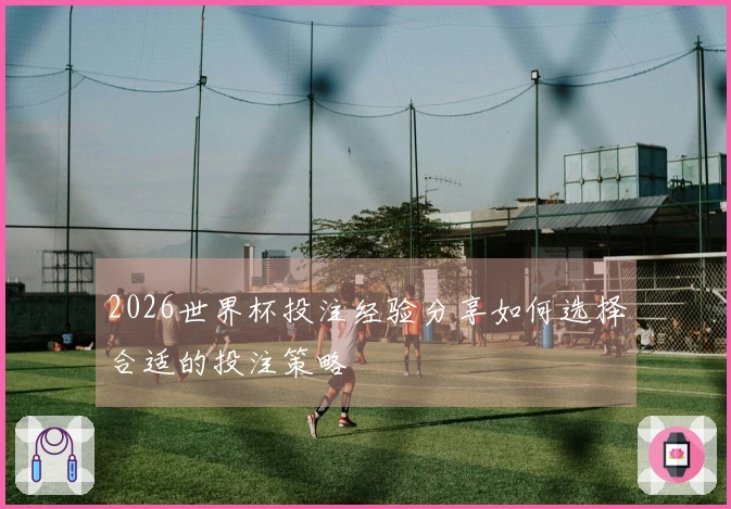 2026世界杯投注经验分享如何选择合适的投注策略