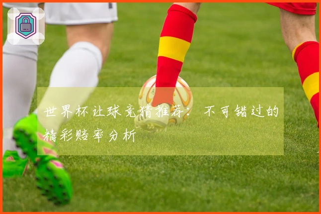 世界杯让球竞猜推荐：不可错过的精彩赔率分析