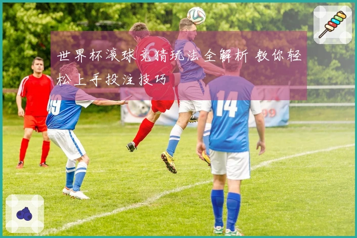 世界杯滚球竞猜玩法全解析 教你轻松上手投注技巧