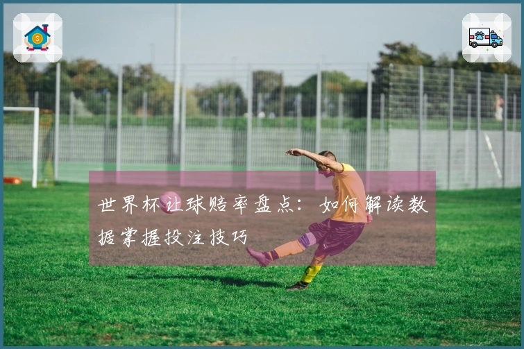 世界杯让球赔率盘点：如何解读数据掌握投注技巧