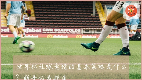 世界杯让球竞猜的基本策略是什么？新手必看指南