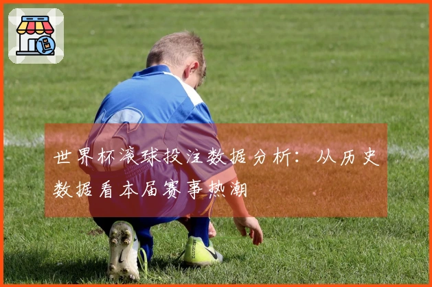 世界杯滚球投注数据分析：从历史数据看本届赛事热潮