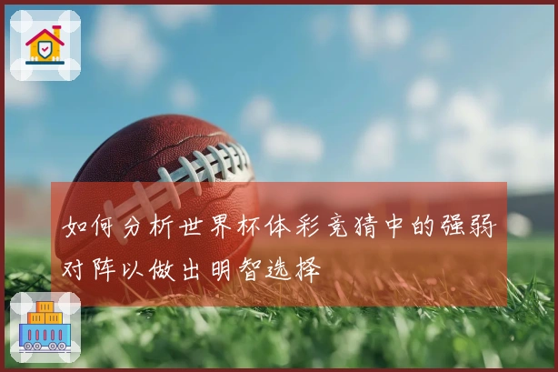 如何分析世界杯体彩竞猜中的强弱对阵以做出明智选择