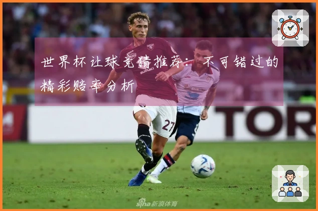 世界杯让球竞猜推荐：不可错过的精彩赔率分析