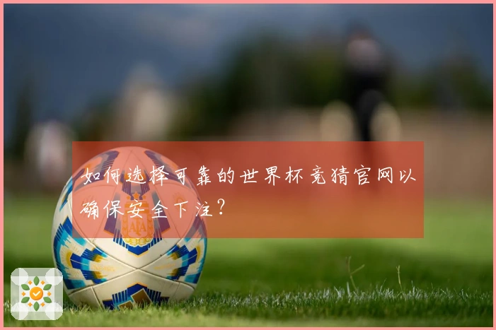 如何选择可靠的世界杯竞猜官网以确保安全下注？