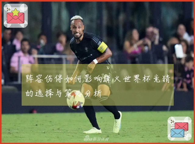 阵容伤停如何影响烽火世界杯竞猜的选择与策略分析