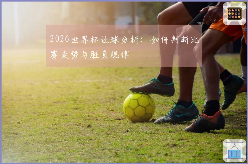 2026世界杯让球分析：如何判断比赛走势与胜负规律