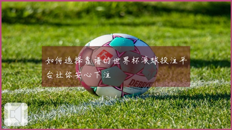 如何选择靠谱的世界杯滚球投注平台让你安心下注