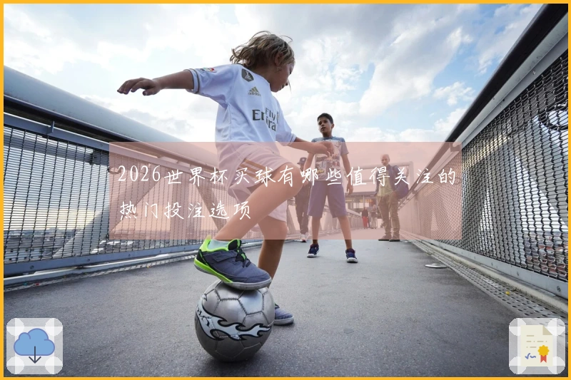 2026世界杯买球有哪些值得关注的热门投注选项