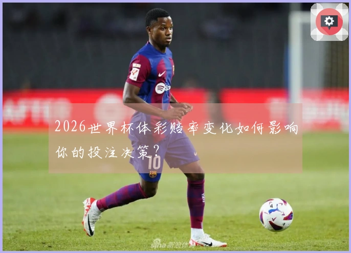 2026世界杯体彩赔率变化如何影响你的投注决策？