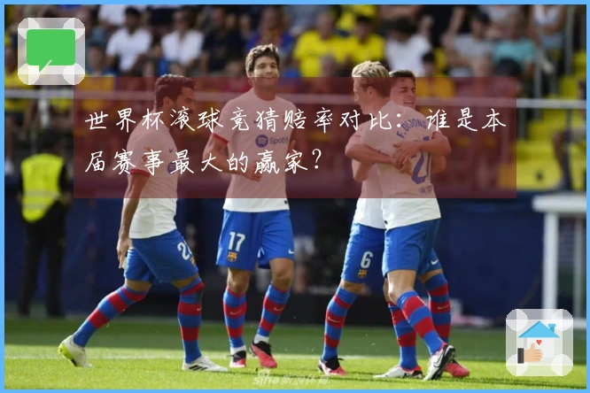 世界杯滚球竞猜赔率对比：谁是本届赛事最大的赢家？