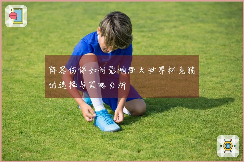 阵容伤停如何影响烽火世界杯竞猜的选择与策略分析